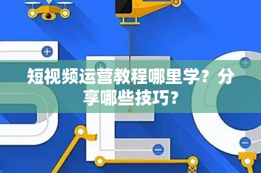 短视频运营教程哪里学？分享哪些技巧？
