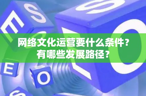 网络文化运营要什么条件？有哪些发展路径？