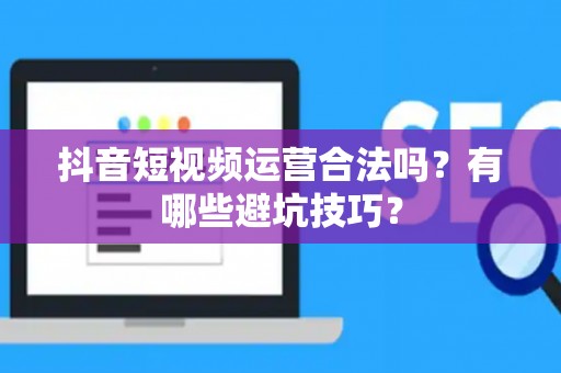 抖音短视频运营合法吗？有哪些避坑技巧？