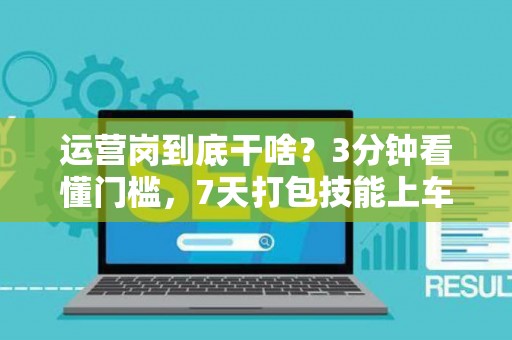运营岗到底干啥？3分钟看懂门槛，7天打包技能上车！