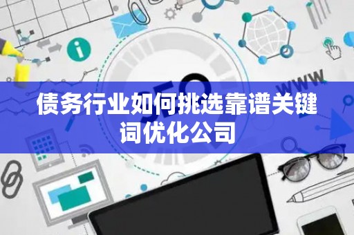 债务行业如何挑选靠谱关键词优化公司