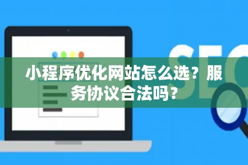 小程序优化网站怎么选？服务协议合法吗？