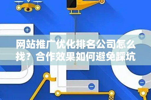 网站推广优化排名公司怎么找？合作效果如何避免踩坑？