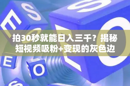 拍30秒就能日入三千？揭秘短视频吸粉+变现的灰色边界