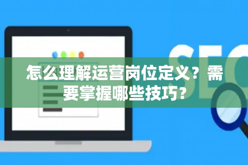 怎么理解运营岗位定义？需要掌握哪些技巧？